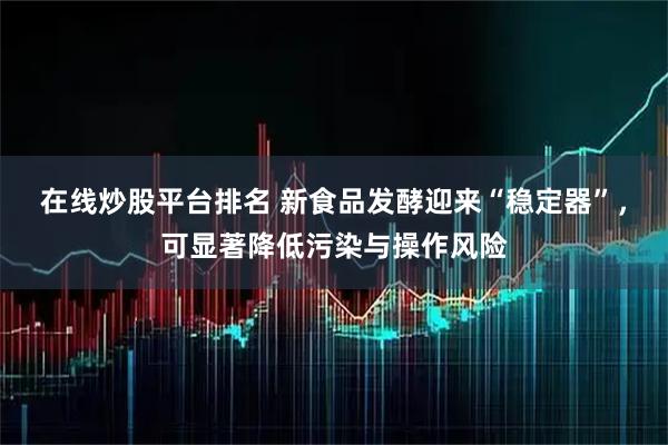 在线炒股平台排名 新食品发酵迎来“稳定器”，可显著降低污染与操作风险